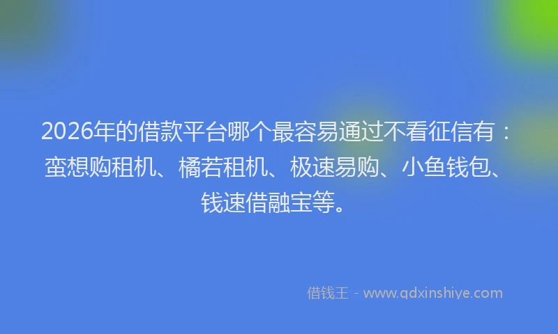 2026年的借款平台哪个最容易通过不看征信有：蛮想购租机、橘若租机、极速易购、小鱼钱包、钱速借融宝等。