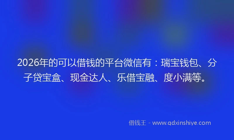 2026年的可以借钱的平台微信有：瑞宝钱包、分子贷宝盒、现金达人、乐借宝融、度小满等。