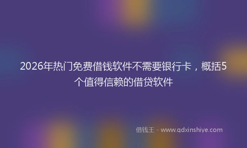 2026年热门免费借钱软件不需要银行卡，概括5个值得信赖的借贷软件