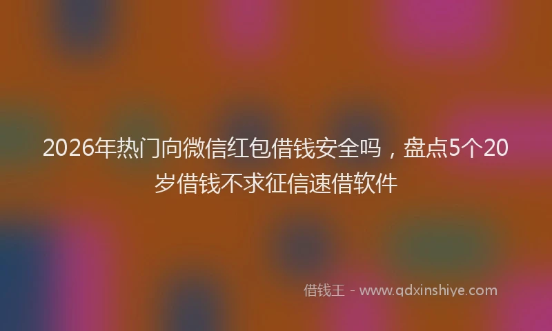 2026年热门向微信红包借钱安全吗，盘点5个20岁借钱不求征信速借软件