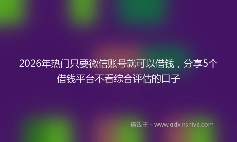 2026年热门只要微信账号就可以借钱，分享5个借钱平台不看综合评估的口子