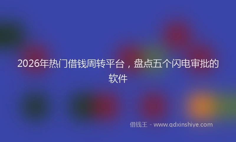 2026年热门借钱周转平台，盘点五个闪电审批的软件