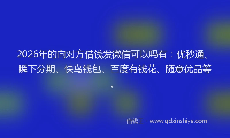2026年的向对方借钱发微信可以吗有：优秒通、瞬下分期、快鸟钱包、百度有钱花、随意优品等。