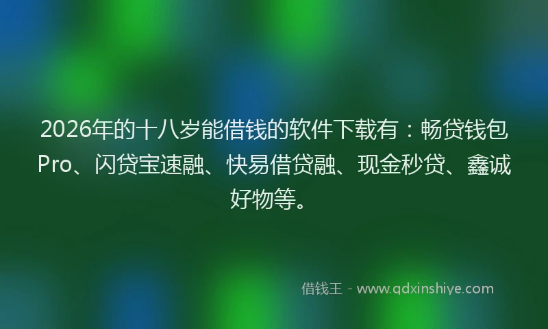 2026年的十八岁能借钱的软件下载有：畅贷钱包Pro、闪贷宝速融、快易借贷融、现金秒贷、鑫诚好物等。
