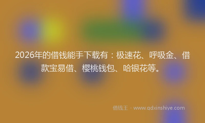 2026年的借钱能手下载有：极速花、呼吸金、借款宝易借、樱桃钱包、哈银花等。