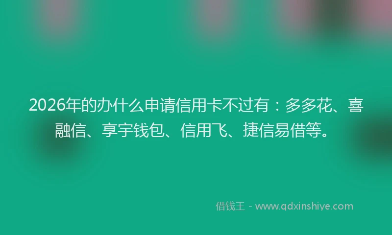 2026年的办什么申请信用卡不过有：多多花、喜融信、享宇钱包、信用飞、捷信易借等。