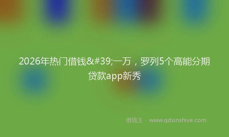 2026年热门借钱'一万，罗列5个高能分期贷款app新秀