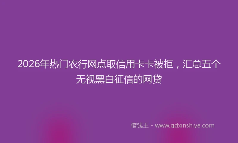 2026年热门农行网点取信用卡卡被拒，汇总五个无视黑白征信的网贷