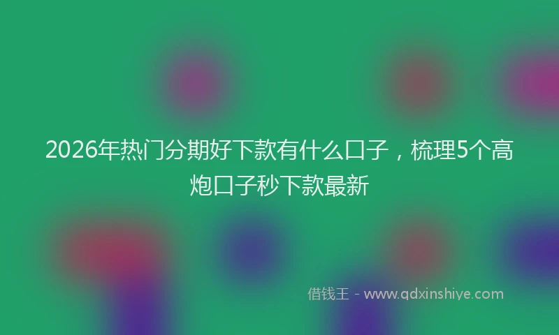 2026年热门分期好下款有什么口子，梳理5个高炮口子秒下款最新