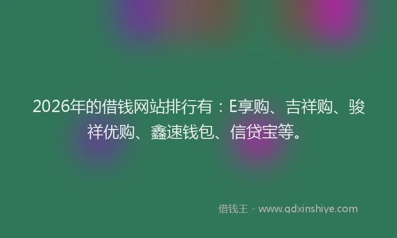 2026年的借钱网站排行有：E享购、吉祥购、骏祥优购、鑫速钱包、信贷宝等。