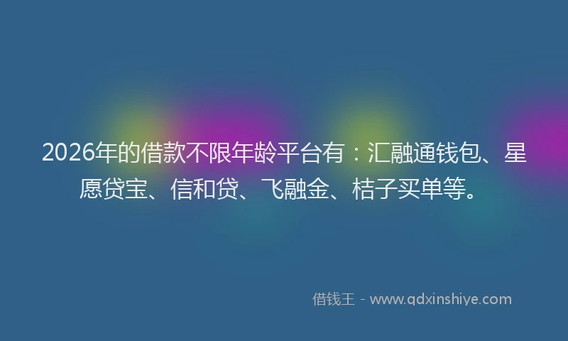 2026年的借款不限年龄平台有：汇融通钱包、星愿贷宝、信和贷、飞融金、桔子买单等。