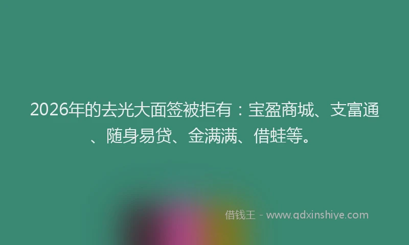 2026年的去光大面签被拒有：宝盈商城、支富通、随身易贷、金满满、借蛙等。