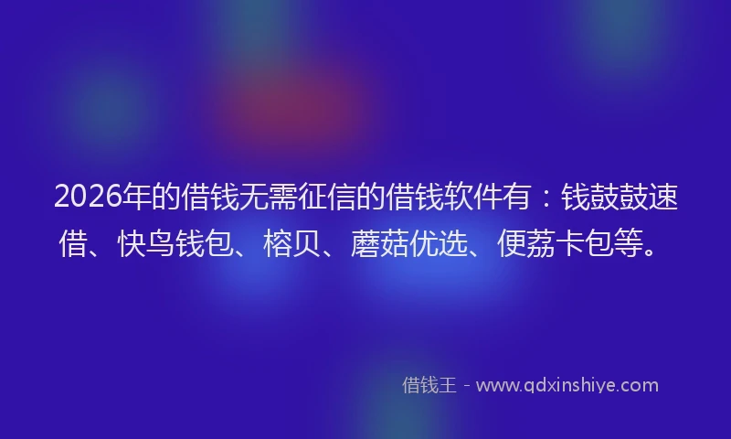 2026年的借钱无需征信的借钱软件有：钱鼓鼓速借、快鸟钱包、榕贝、蘑菇优选、便荔卡包等。