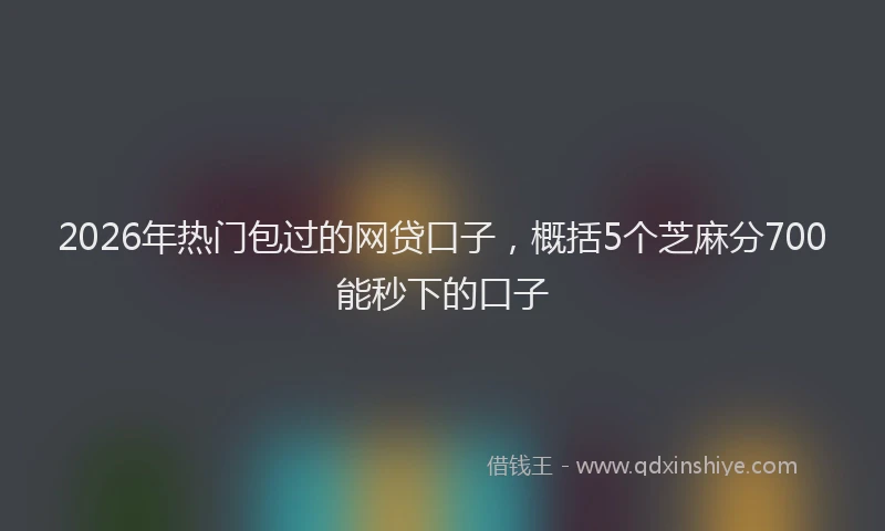 2026年热门包过的网贷口子，概括5个芝麻分700能秒下的口子