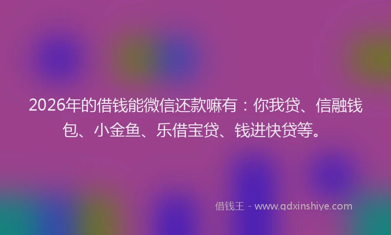 2026年的借钱能微信还款嘛有：你我贷、信融钱包、小金鱼、乐借宝贷、钱进快贷等。