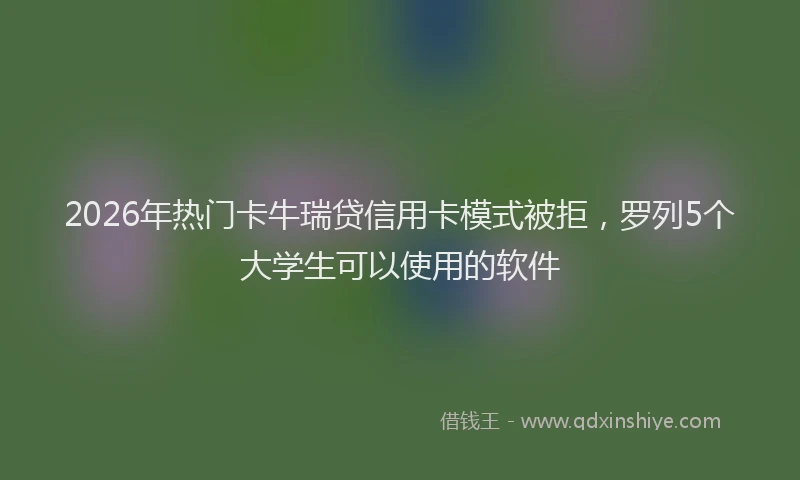 2026年热门卡牛瑞贷信用卡模式被拒，罗列5个大学生可以使用的软件