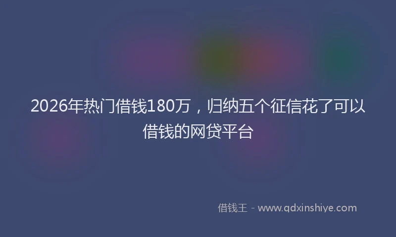 2026年热门借钱180万，归纳五个征信花了可以借钱的网贷平台