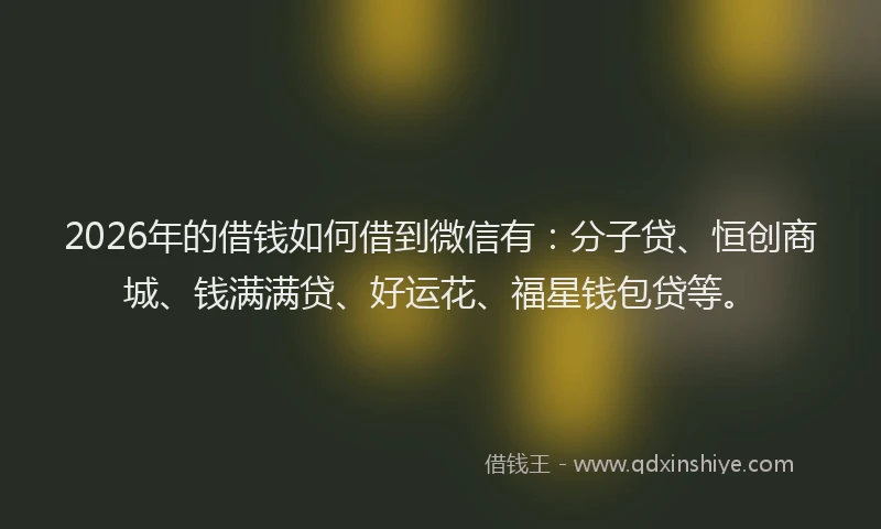 2026年的借钱如何借到微信有：分子贷、恒创商城、钱满满贷、好运花、福星钱包贷等。