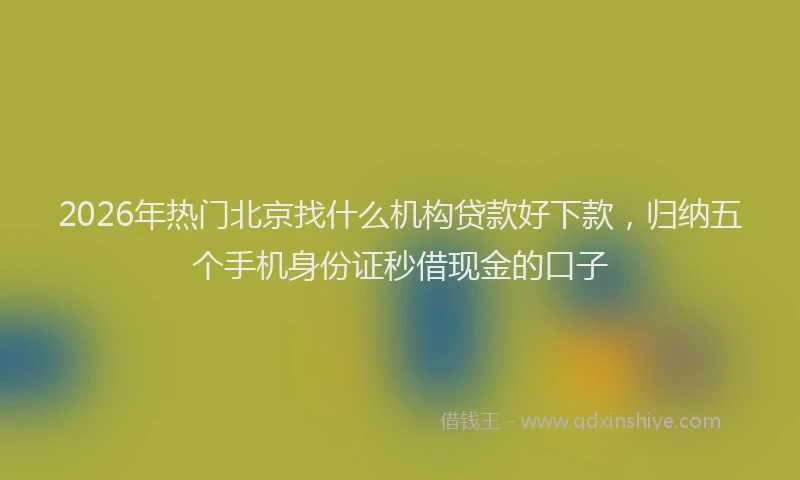 2026年热门北京找什么机构贷款好下款，归纳五个手机身份证秒借现金的口子