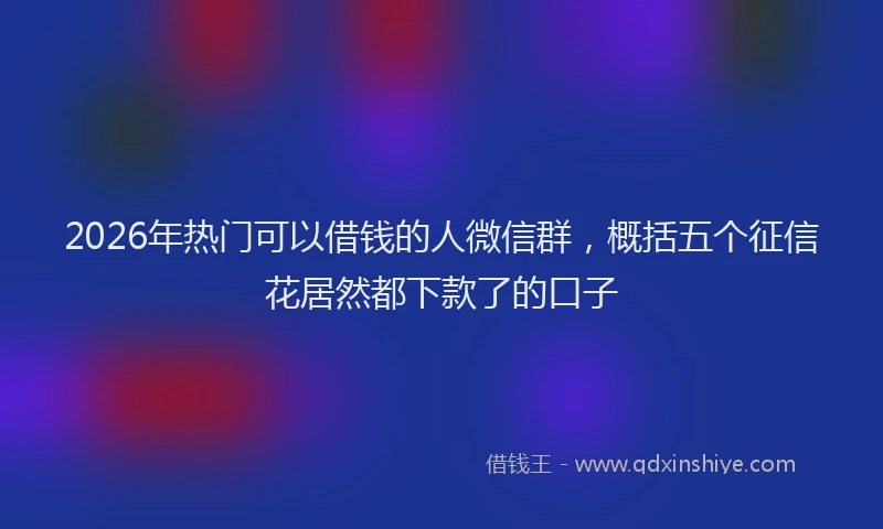2026年热门可以借钱的人微信群，概括五个征信花居然都下款了的口子