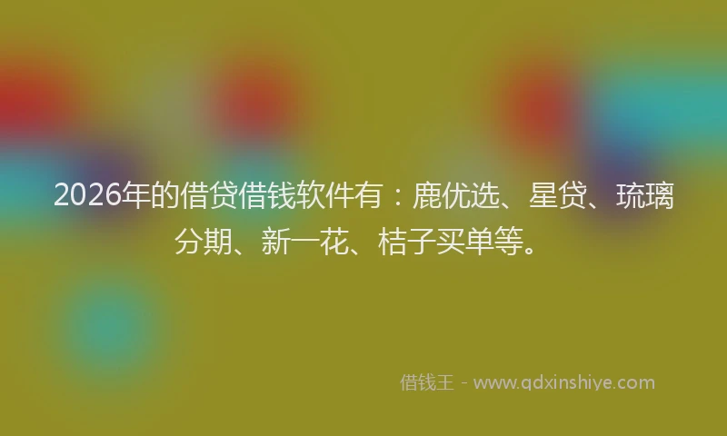 2026年的借贷借钱软件有：鹿优选、星贷、琉璃分期、新一花、桔子买单等。