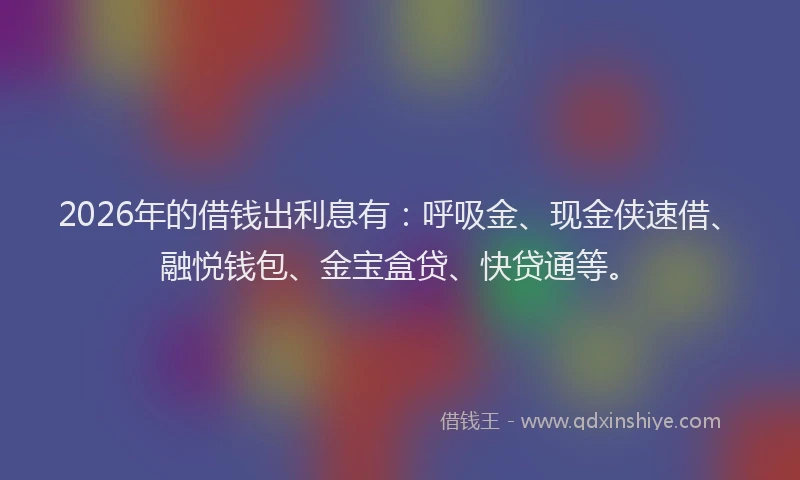 2026年的借钱出利息有：呼吸金、现金侠速借、融悦钱包、金宝盒贷、快贷通等。