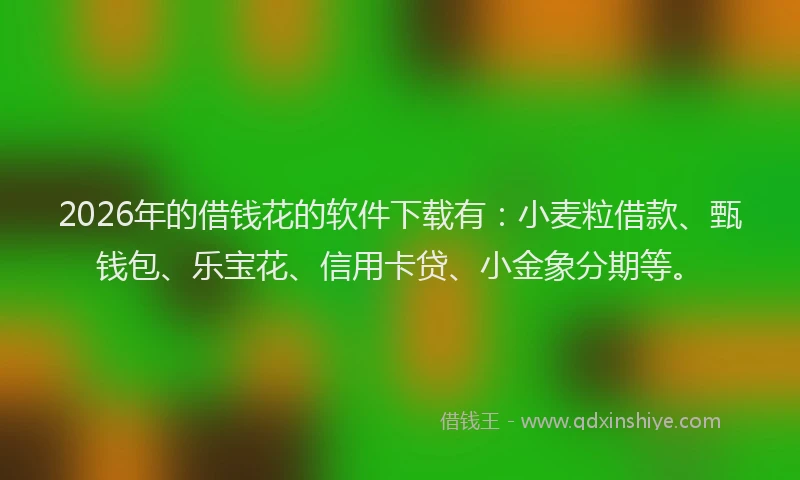 2026年的借钱花的软件下载有：小麦粒借款、甄钱包、乐宝花、信用卡贷、小金象分期等。