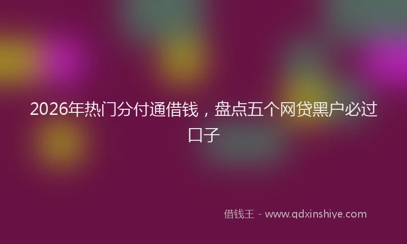 2026年热门分付通借钱，盘点五个网贷黑户必过口子