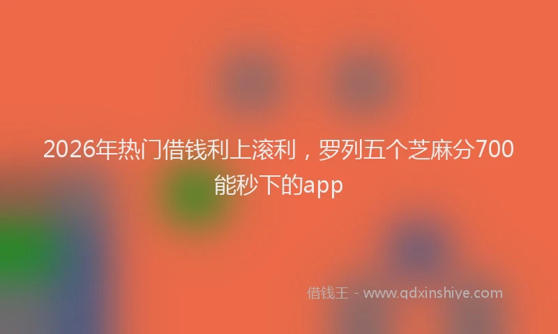 2026年热门借钱利上滚利，罗列五个芝麻分700能秒下的app