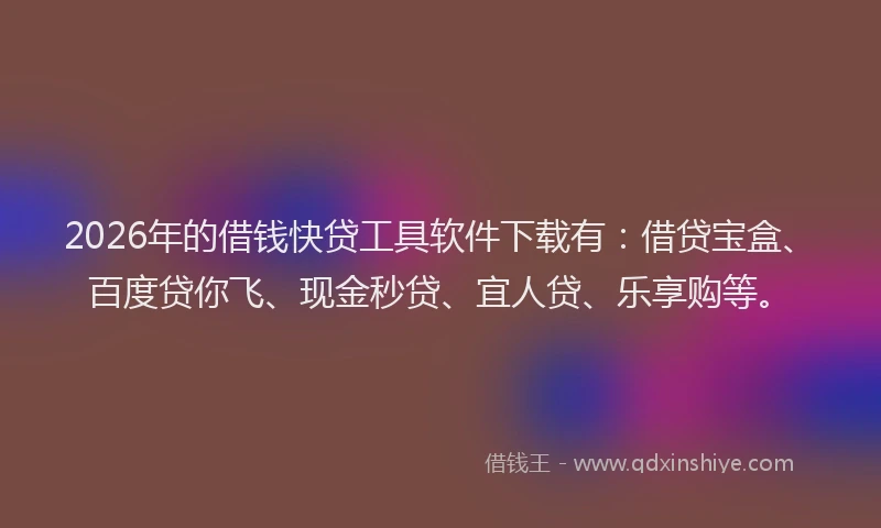 2026年的借钱快贷工具软件下载有：借贷宝盒、百度贷你飞、现金秒贷、宜人贷、乐享购等。