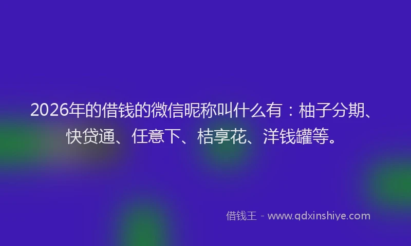 2026年的借钱的微信昵称叫什么有：柚子分期、快贷通、任意下、桔享花、洋钱罐等。
