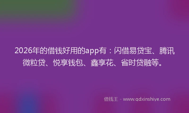 2026年的借钱好用的app有：闪借易贷宝、腾讯微粒贷、悦享钱包、鑫享花、省时贷融等。