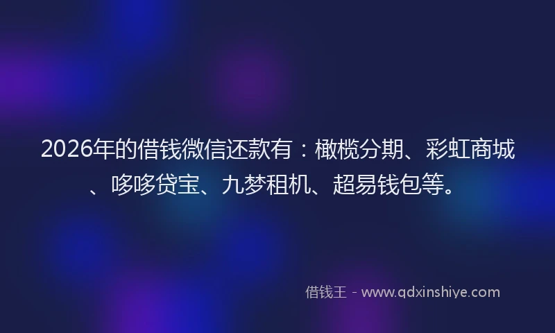 2026年的借钱微信还款有：橄榄分期、彩虹商城、哆哆贷宝、九梦租机、超易钱包等。