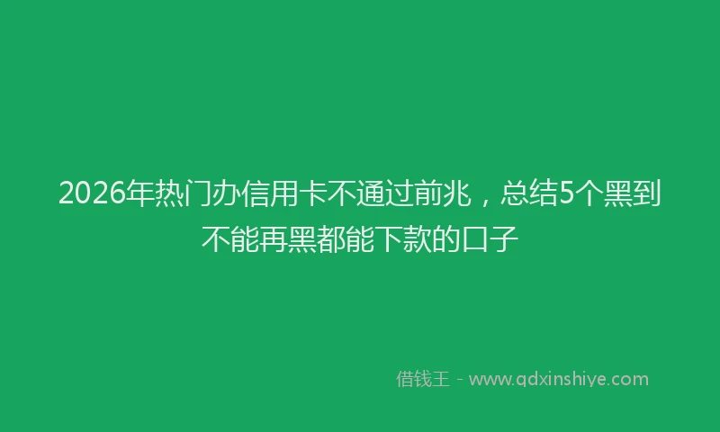 2026年热门办信用卡不通过前兆，总结5个黑到不能再黑都能下款的口子