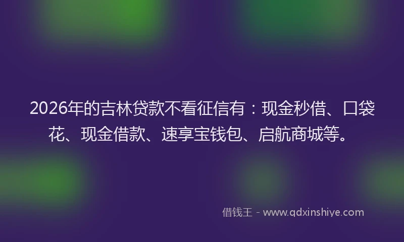 2026年的吉林贷款不看征信有：现金秒借、口袋花、现金借款、速享宝钱包、启航商城等。