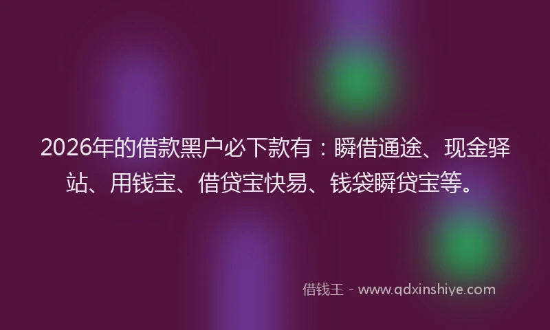 2026年的借款黑户必下款有：瞬借通途、现金驿站、用钱宝、借贷宝快易、钱袋瞬贷宝等。