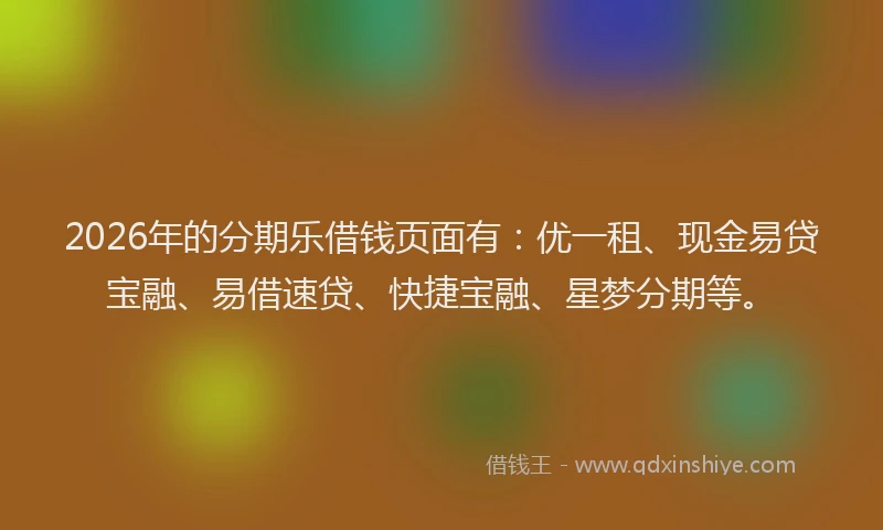 2026年的分期乐借钱页面有：优一租、现金易贷宝融、易借速贷、快捷宝融、星梦分期等。
