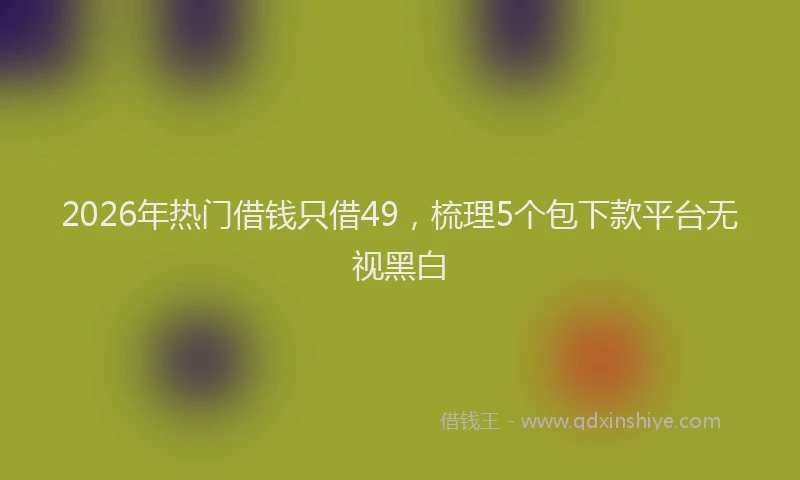 2026年热门借钱只借49，梳理5个包下款平台无视黑白