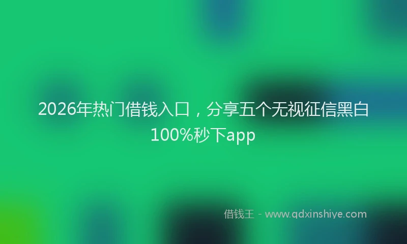 2026年热门借钱入口，分享五个无视征信黑白100%秒下app