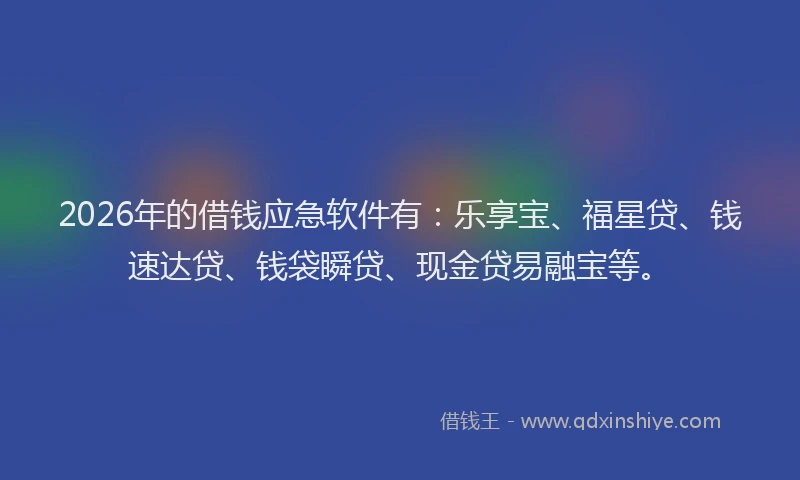 2026年的借钱应急软件有：乐享宝、福星贷、钱速达贷、钱袋瞬贷、现金贷易融宝等。
