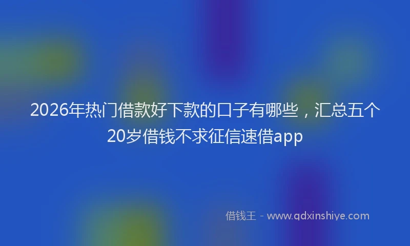 2026年热门借款好下款的口子有哪些，汇总五个20岁借钱不求征信速借app