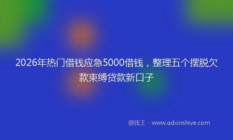 2026年热门借钱应急5000借钱，整理五个摆脱欠款束缚贷款新口子