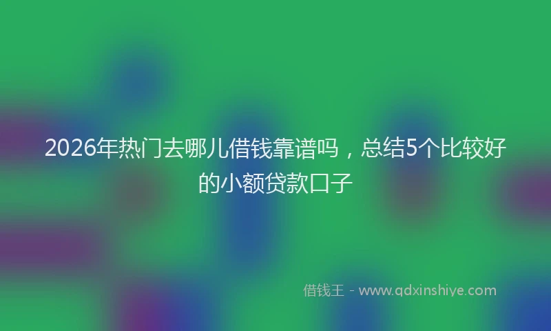 2026年热门去哪儿借钱靠谱吗，总结5个比较好的小额贷款口子