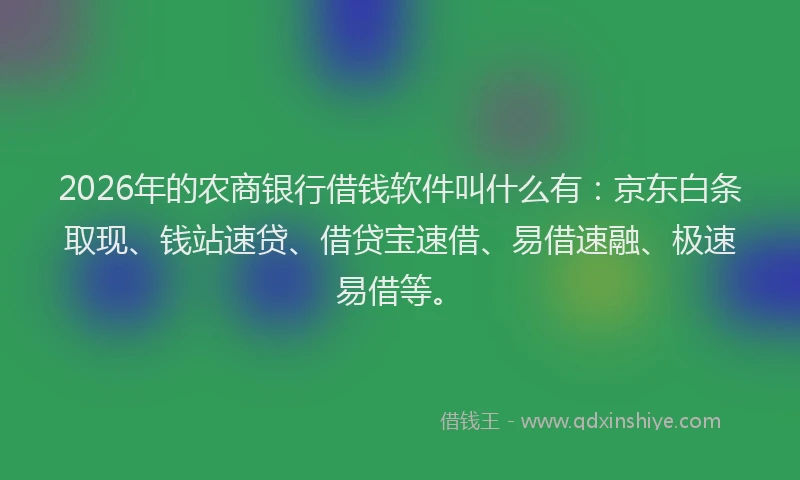 2026年的农商银行借钱软件叫什么有：京东白条取现、钱站速贷、借贷宝速借、易借速融、极速易借等。