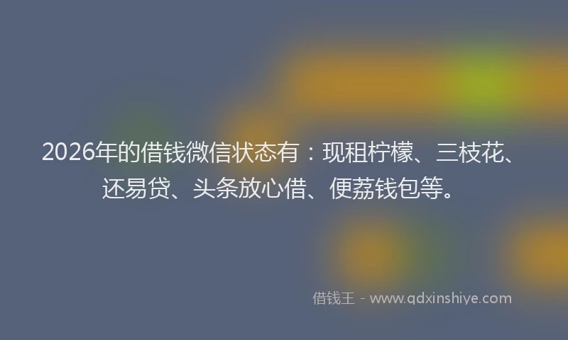 2026年的借钱微信状态有：现租柠檬、三枝花、还易贷、头条放心借、便荔钱包等。