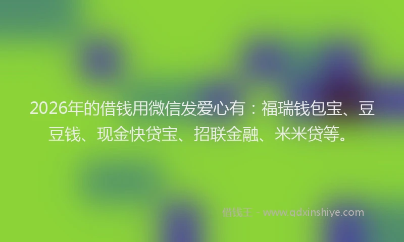 2026年的借钱用微信发爱心有：福瑞钱包宝、豆豆钱、现金快贷宝、招联金融、米米贷等。