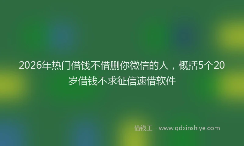 2026年热门借钱不借删你微信的人，概括5个20岁借钱不求征信速借软件