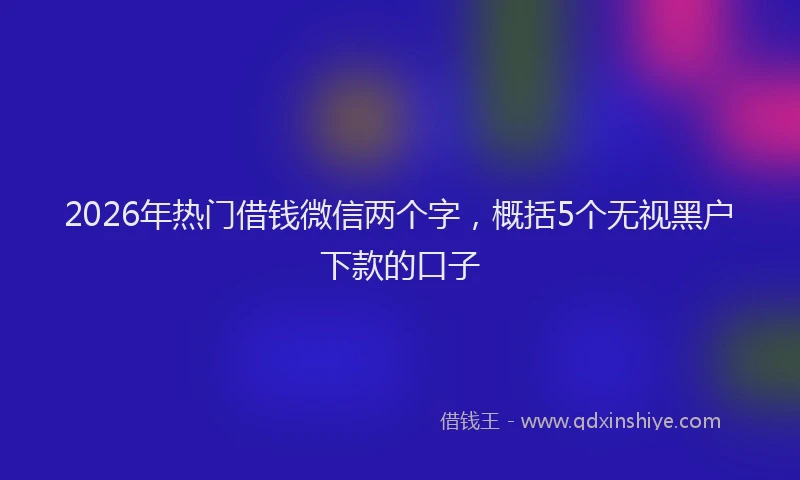 2026年热门借钱微信两个字，概括5个无视黑户下款的口子