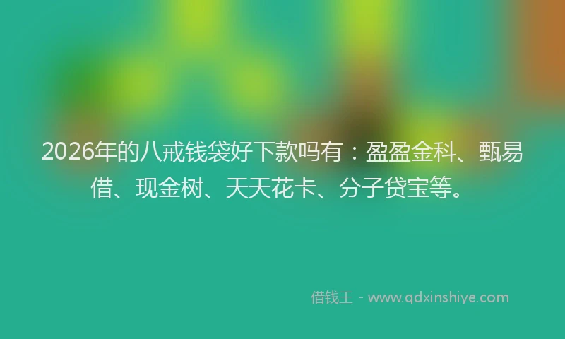 2026年的八戒钱袋好下款吗有：盈盈金科、甄易借、现金树、天天花卡、分子贷宝等。
