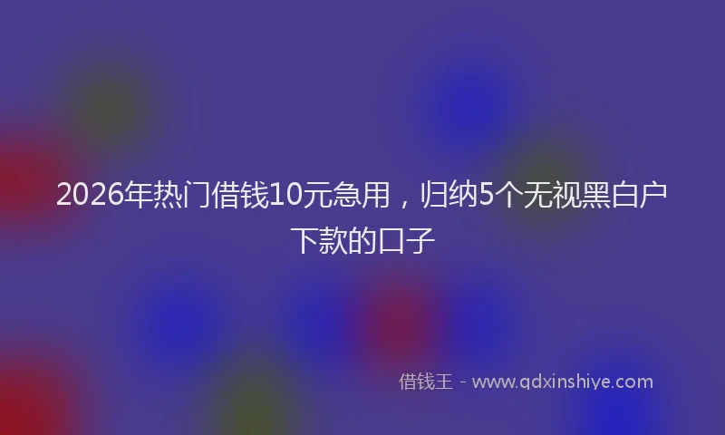 2026年热门借钱10元急用，归纳5个无视黑白户下款的口子